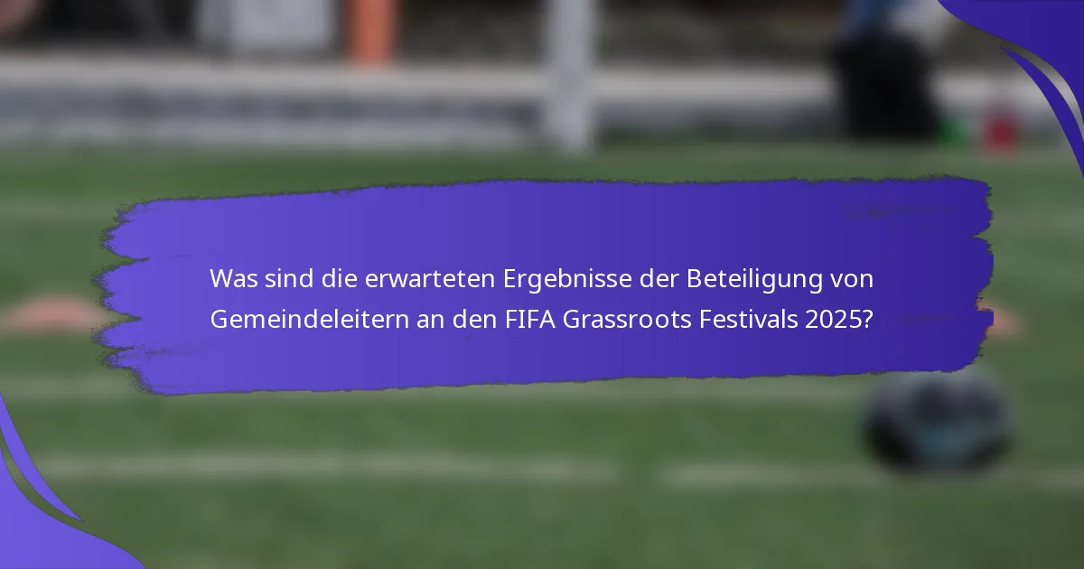 Was sind die erwarteten Ergebnisse der Beteiligung von Gemeindeleitern an den FIFA Grassroots Festivals 2025?