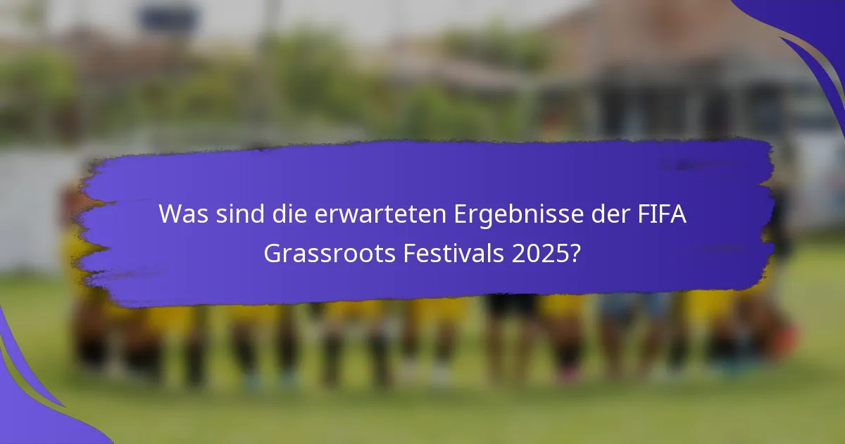 Was sind die erwarteten Ergebnisse der FIFA Grassroots Festivals 2025?