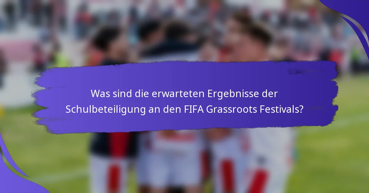 Was sind die erwarteten Ergebnisse der Schulbeteiligung an den FIFA Grassroots Festivals?