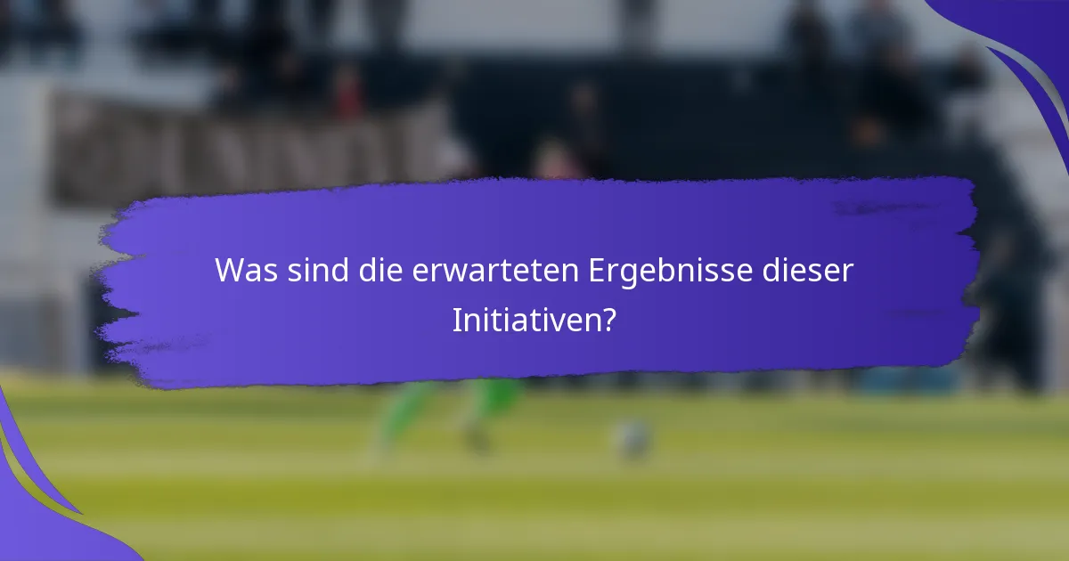 Was sind die erwarteten Ergebnisse dieser Initiativen?