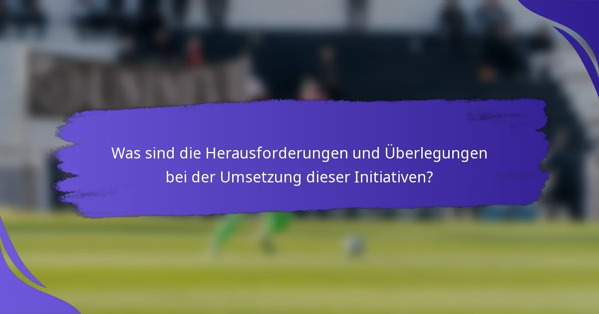 Was sind die Herausforderungen und Überlegungen bei der Umsetzung dieser Initiativen?