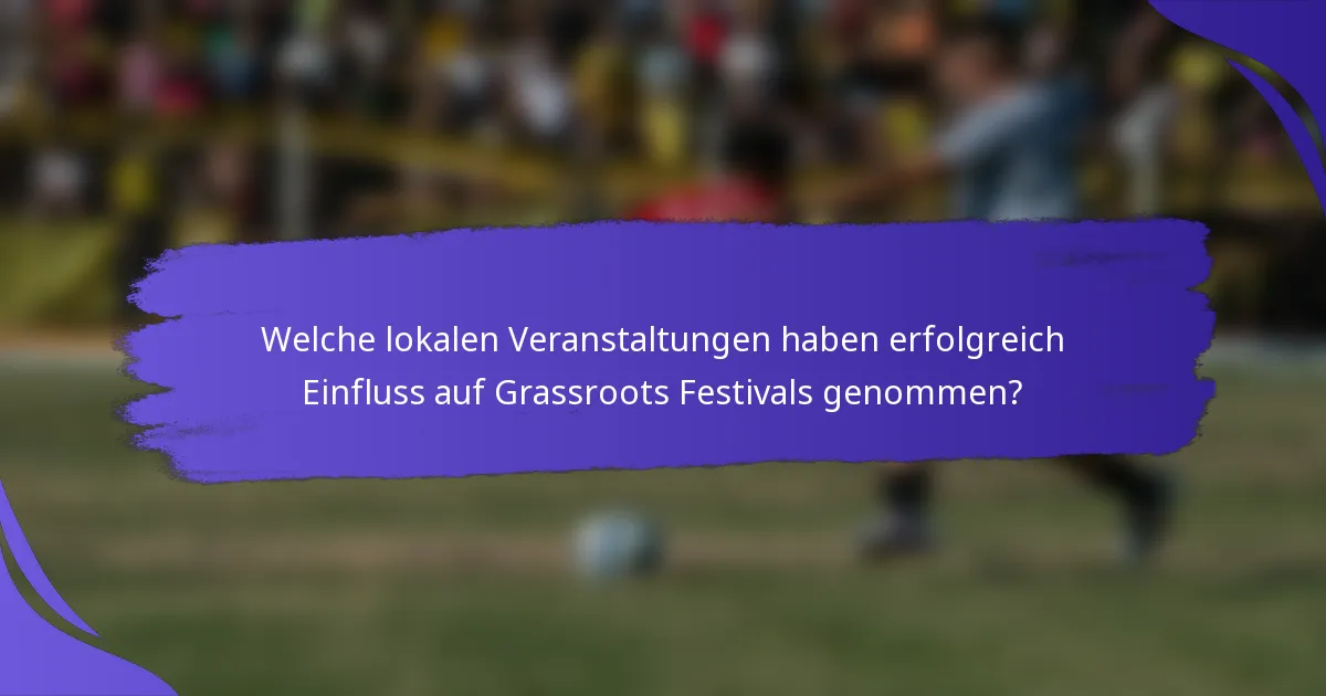 Welche lokalen Veranstaltungen haben erfolgreich Einfluss auf Grassroots Festivals genommen?
