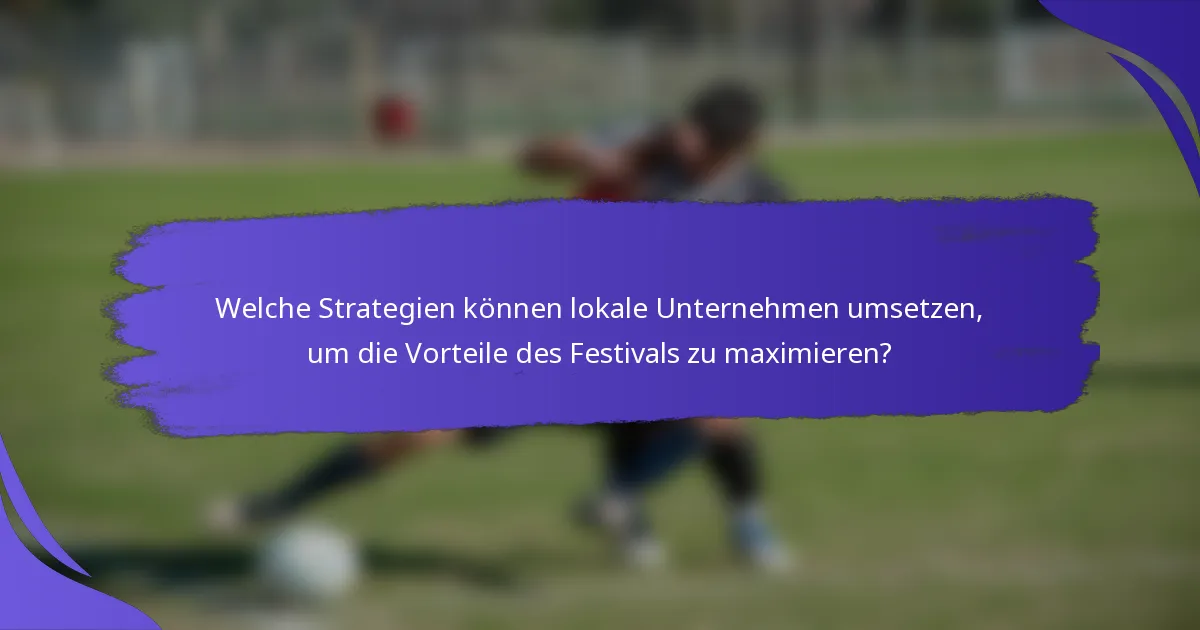 Welche Strategien können lokale Unternehmen umsetzen, um die Vorteile des Festivals zu maximieren?