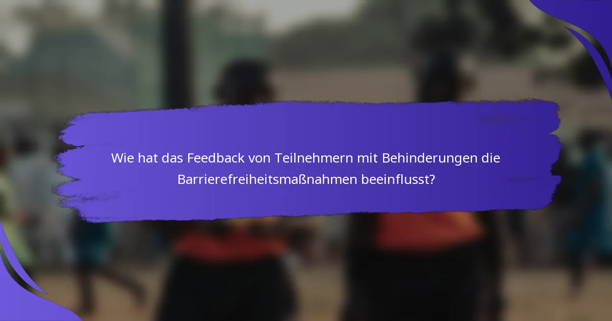 Wie hat das Feedback von Teilnehmern mit Behinderungen die Barrierefreiheitsmaßnahmen beeinflusst?