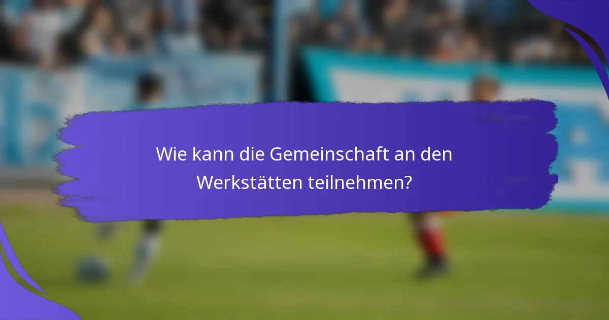Wie kann die Gemeinschaft an den Werkstätten teilnehmen?