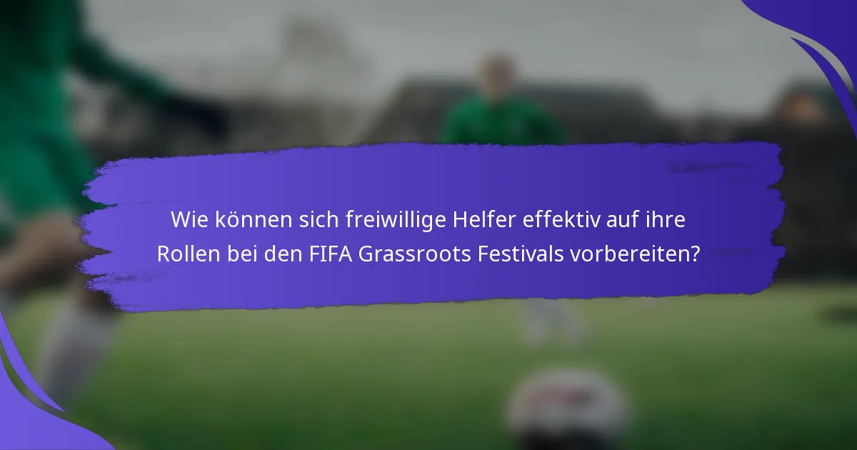 Wie können sich freiwillige Helfer effektiv auf ihre Rollen bei den FIFA Grassroots Festivals vorbereiten?