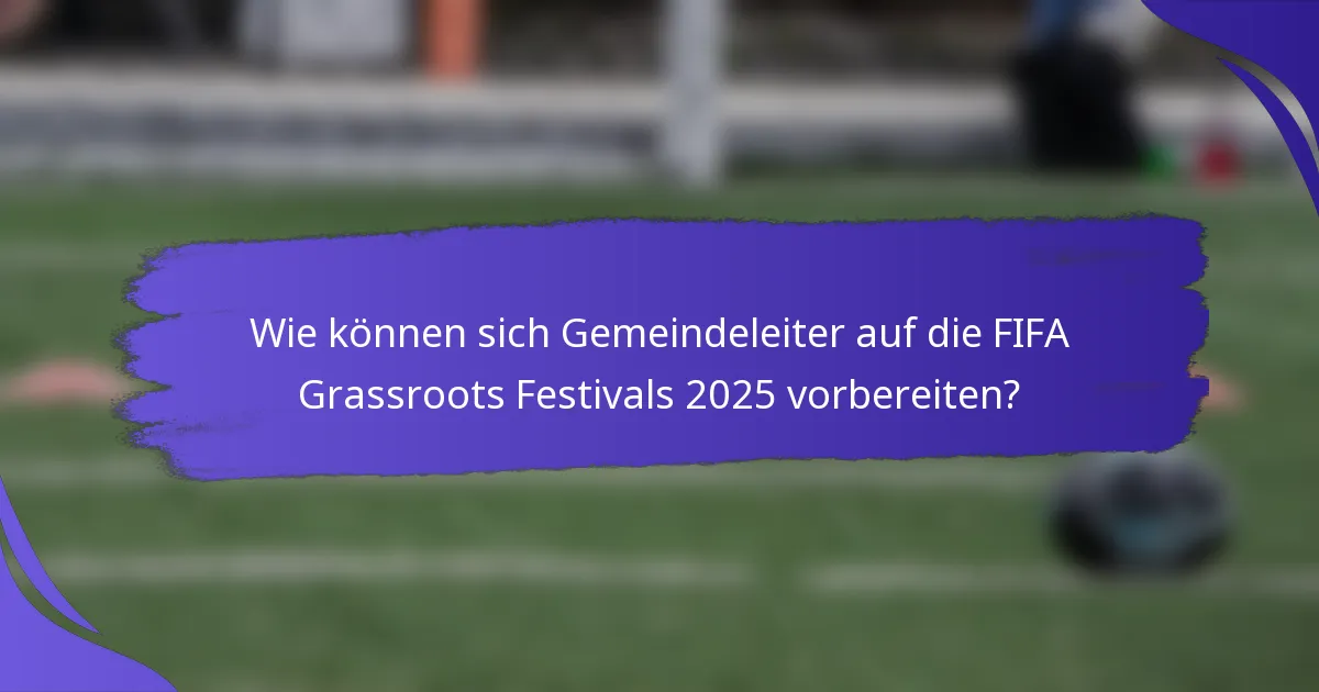 Wie können sich Gemeindeleiter auf die FIFA Grassroots Festivals 2025 vorbereiten?