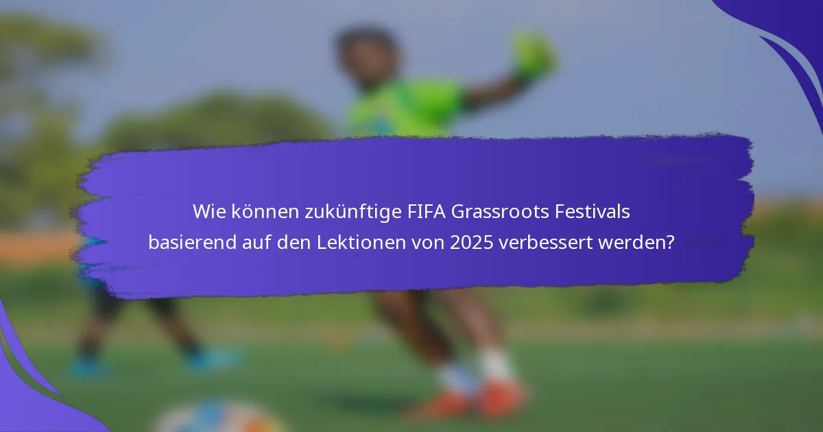 Wie können zukünftige FIFA Grassroots Festivals basierend auf den Lektionen von 2025 verbessert werden?