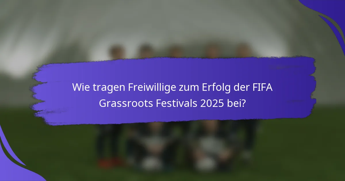 Wie tragen Freiwillige zum Erfolg der FIFA Grassroots Festivals 2025 bei?